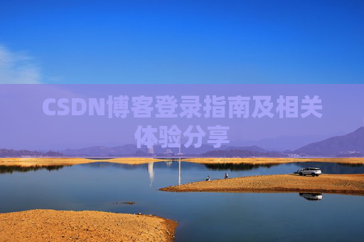 CSDN博客登录指南及相关体验分享 CSDN博客登录指南及相关体验分享